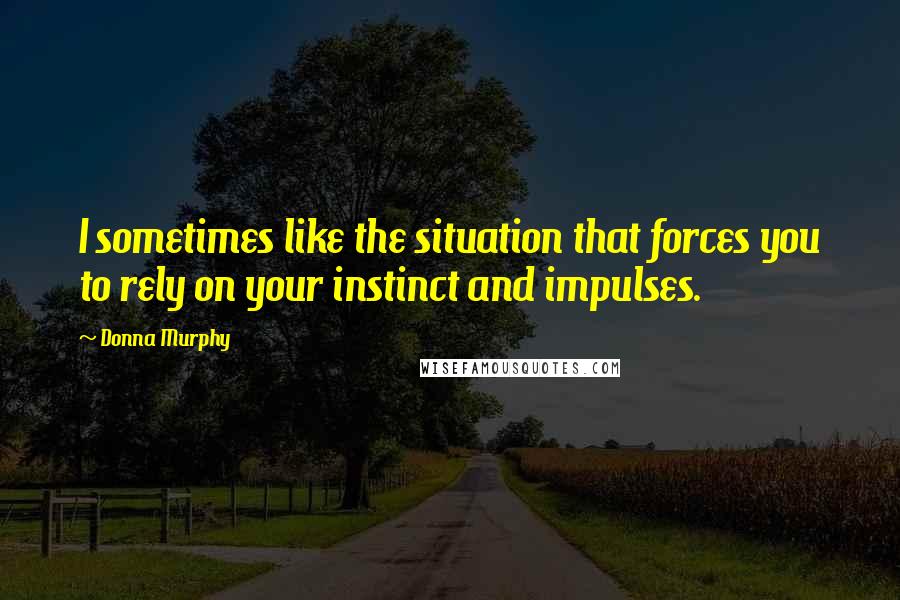 Donna Murphy Quotes: I sometimes like the situation that forces you to rely on your instinct and impulses.