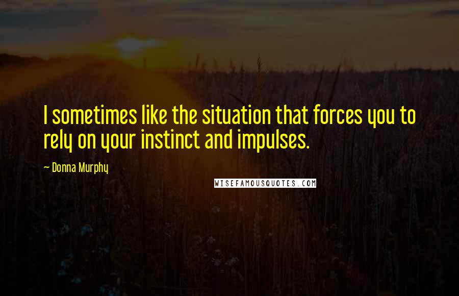 Donna Murphy Quotes: I sometimes like the situation that forces you to rely on your instinct and impulses.