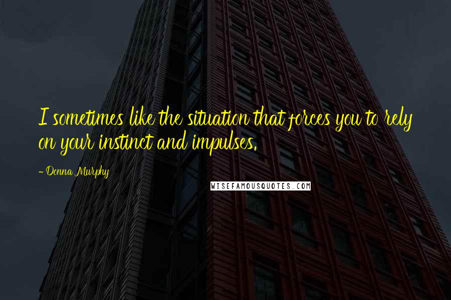 Donna Murphy Quotes: I sometimes like the situation that forces you to rely on your instinct and impulses.