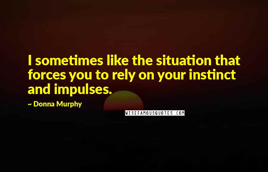 Donna Murphy Quotes: I sometimes like the situation that forces you to rely on your instinct and impulses.