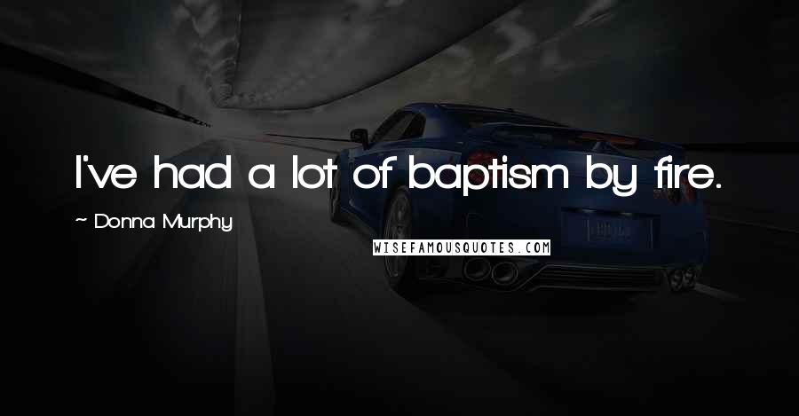 Donna Murphy Quotes: I've had a lot of baptism by fire.
