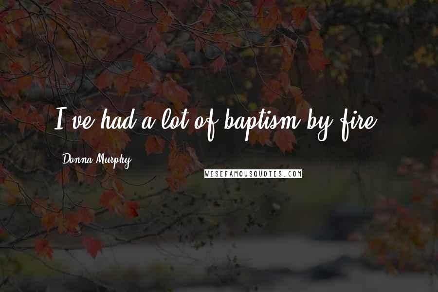 Donna Murphy Quotes: I've had a lot of baptism by fire.