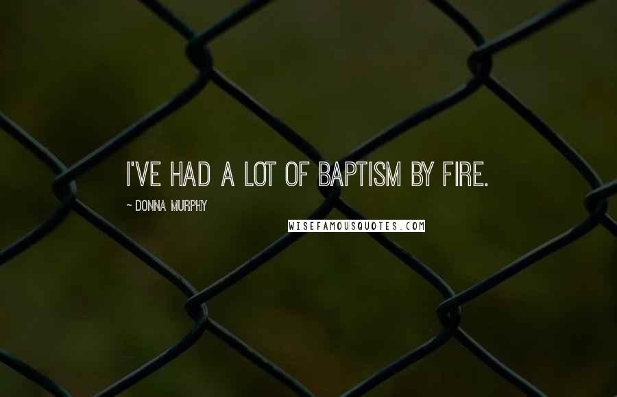 Donna Murphy Quotes: I've had a lot of baptism by fire.