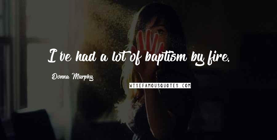 Donna Murphy Quotes: I've had a lot of baptism by fire.
