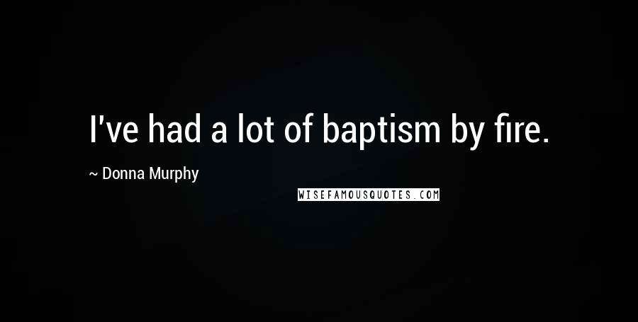 Donna Murphy Quotes: I've had a lot of baptism by fire.
