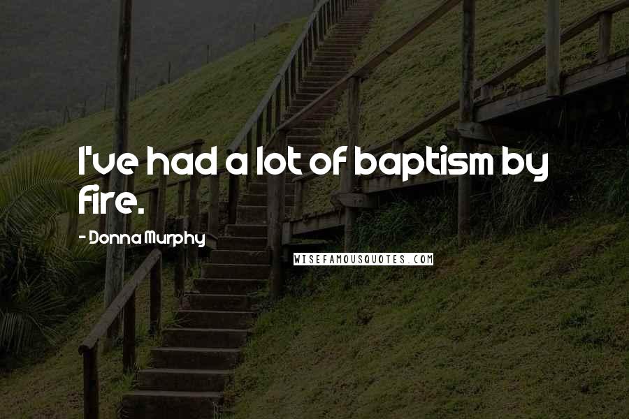 Donna Murphy Quotes: I've had a lot of baptism by fire.