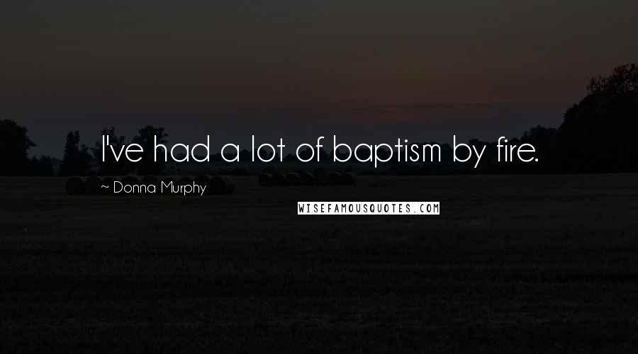 Donna Murphy Quotes: I've had a lot of baptism by fire.