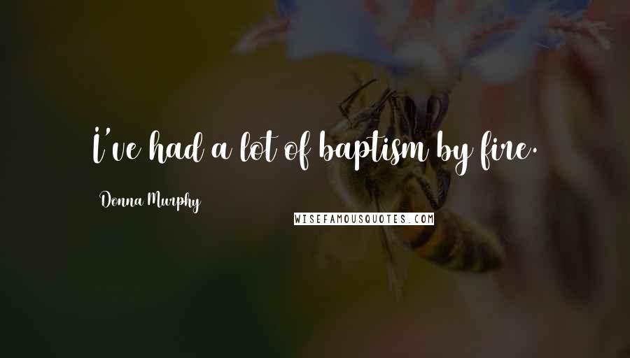 Donna Murphy Quotes: I've had a lot of baptism by fire.