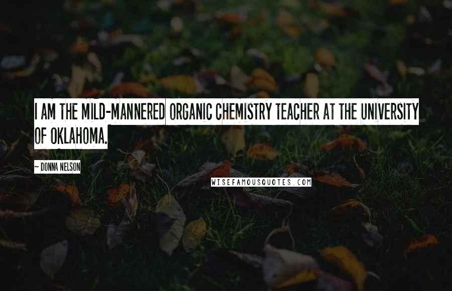 Donna Nelson Quotes: I am the mild-mannered organic chemistry teacher at the University of Oklahoma.