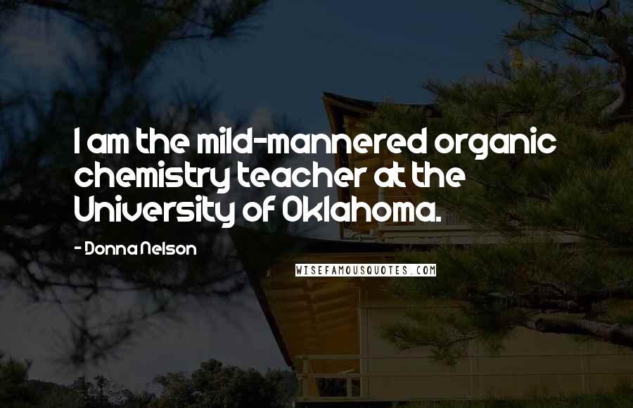 Donna Nelson Quotes: I am the mild-mannered organic chemistry teacher at the University of Oklahoma.