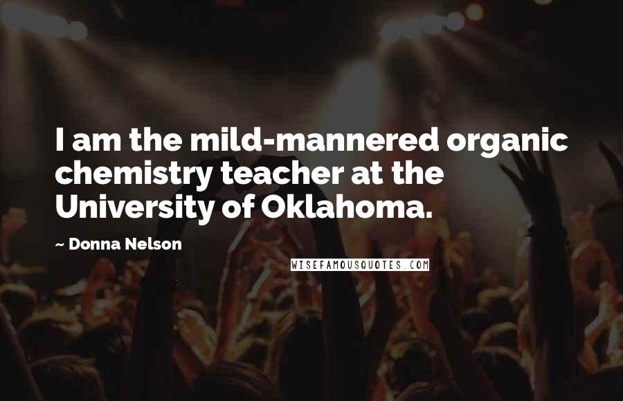 Donna Nelson Quotes: I am the mild-mannered organic chemistry teacher at the University of Oklahoma.
