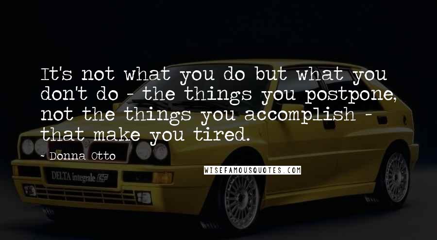 Donna Otto Quotes: It's not what you do but what you don't do - the things you postpone, not the things you accomplish - that make you tired.