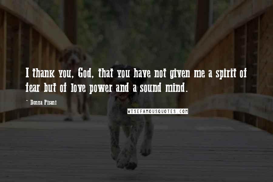 Donna Pisani Quotes: I thank you, God, that you have not given me a spirit of fear but of love power and a sound mind.