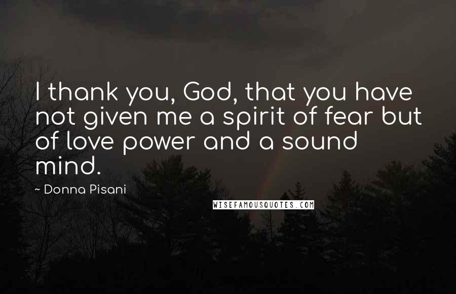 Donna Pisani Quotes: I thank you, God, that you have not given me a spirit of fear but of love power and a sound mind.