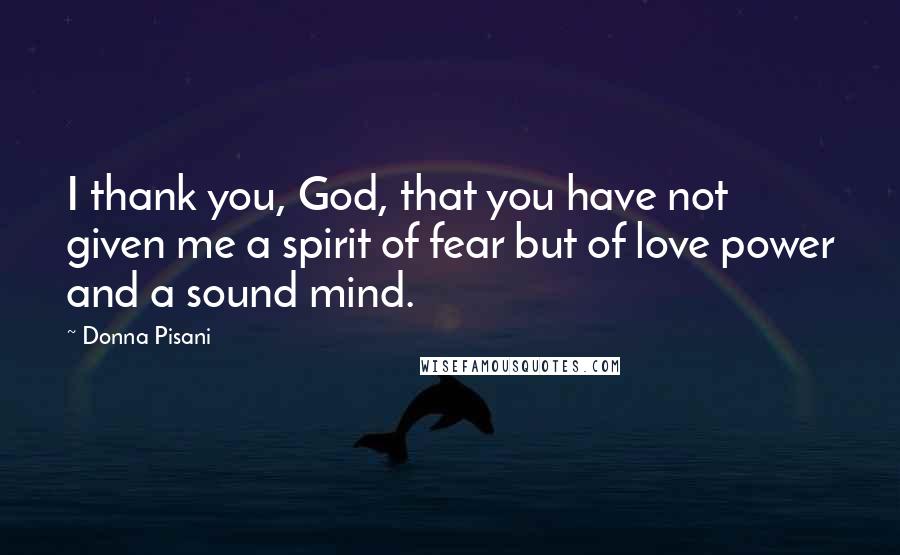Donna Pisani Quotes: I thank you, God, that you have not given me a spirit of fear but of love power and a sound mind.