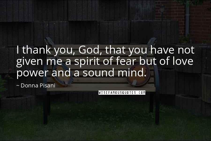 Donna Pisani Quotes: I thank you, God, that you have not given me a spirit of fear but of love power and a sound mind.