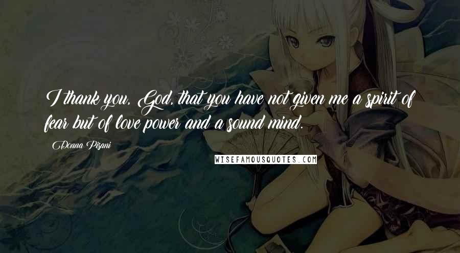 Donna Pisani Quotes: I thank you, God, that you have not given me a spirit of fear but of love power and a sound mind.