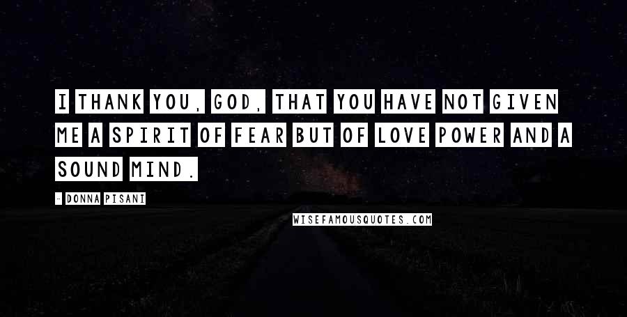 Donna Pisani Quotes: I thank you, God, that you have not given me a spirit of fear but of love power and a sound mind.