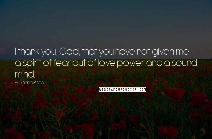 Donna Pisani Quotes: I thank you, God, that you have not given me a spirit of fear but of love power and a sound mind.