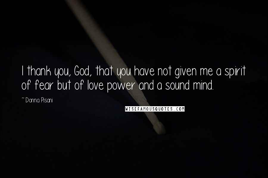 Donna Pisani Quotes: I thank you, God, that you have not given me a spirit of fear but of love power and a sound mind.