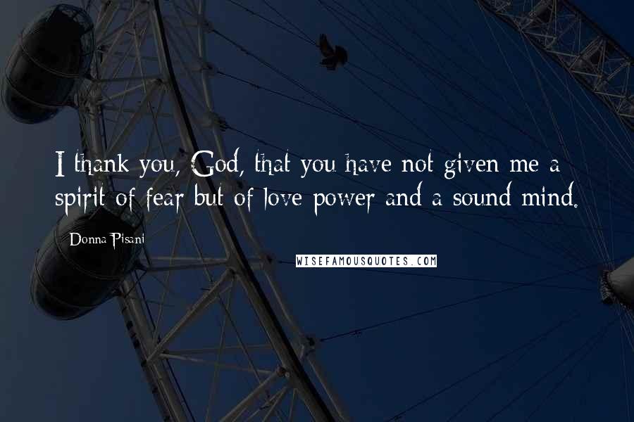 Donna Pisani Quotes: I thank you, God, that you have not given me a spirit of fear but of love power and a sound mind.