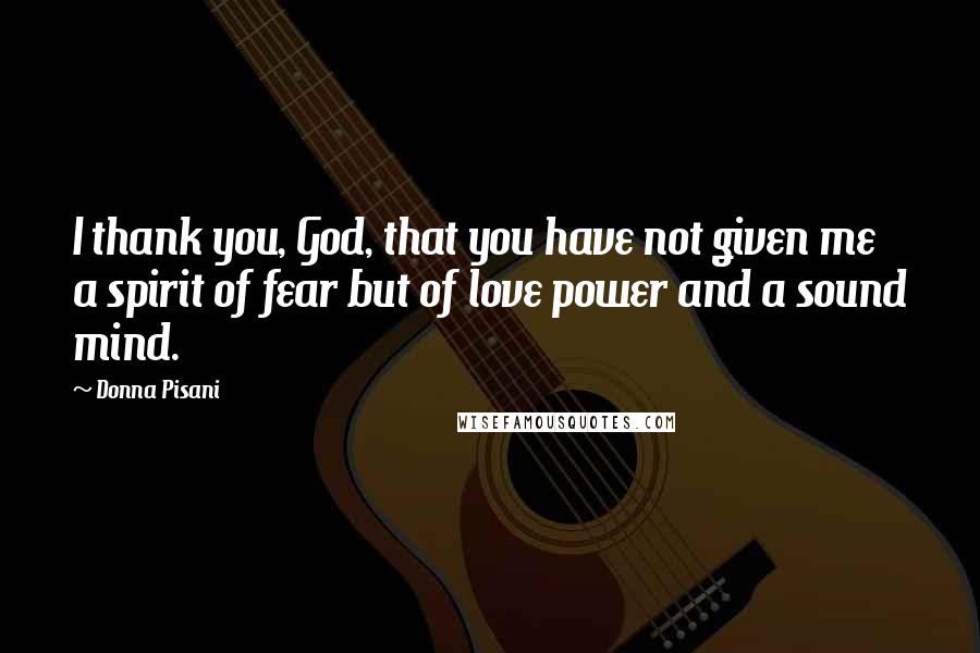 Donna Pisani Quotes: I thank you, God, that you have not given me a spirit of fear but of love power and a sound mind.