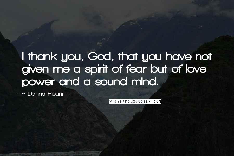 Donna Pisani Quotes: I thank you, God, that you have not given me a spirit of fear but of love power and a sound mind.