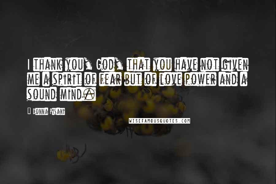 Donna Pisani Quotes: I thank you, God, that you have not given me a spirit of fear but of love power and a sound mind.