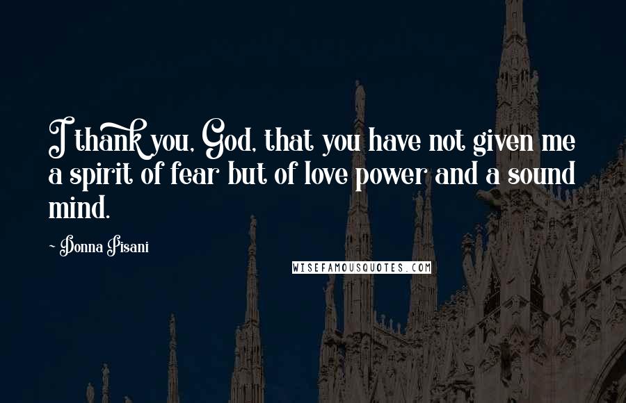 Donna Pisani Quotes: I thank you, God, that you have not given me a spirit of fear but of love power and a sound mind.