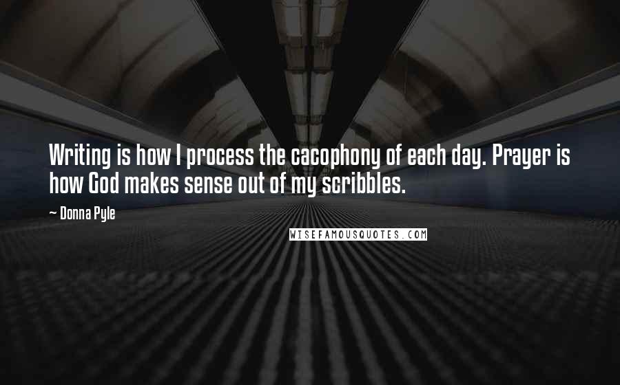 Donna Pyle Quotes: Writing is how I process the cacophony of each day. Prayer is how God makes sense out of my scribbles.