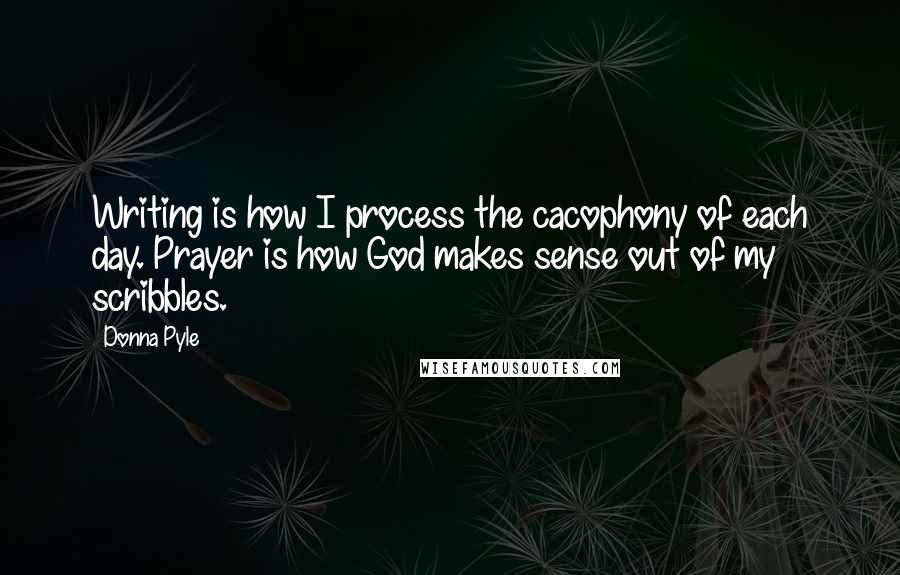Donna Pyle Quotes: Writing is how I process the cacophony of each day. Prayer is how God makes sense out of my scribbles.