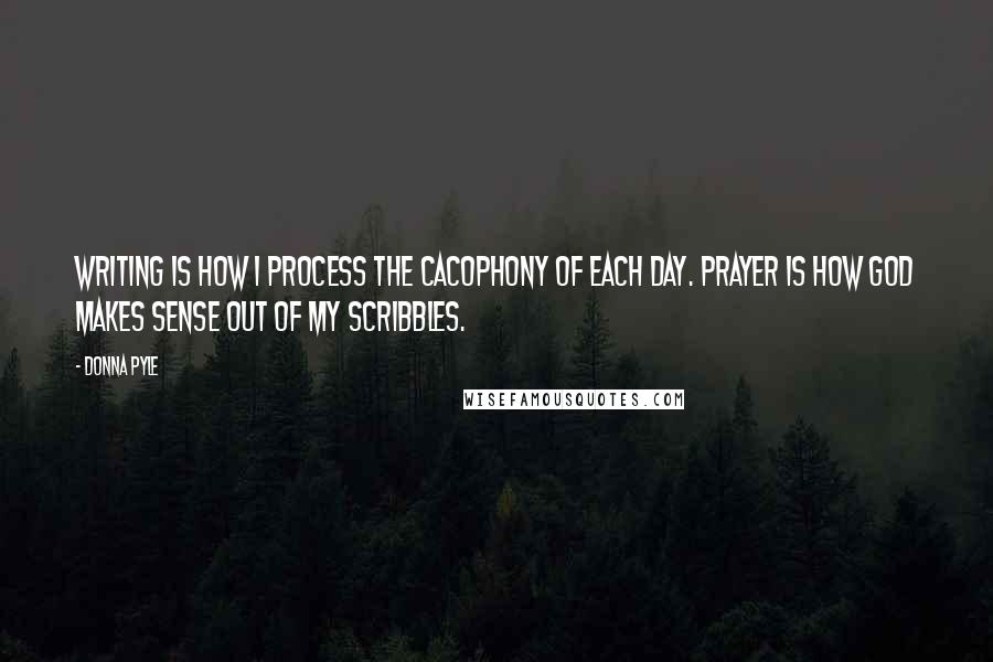 Donna Pyle Quotes: Writing is how I process the cacophony of each day. Prayer is how God makes sense out of my scribbles.