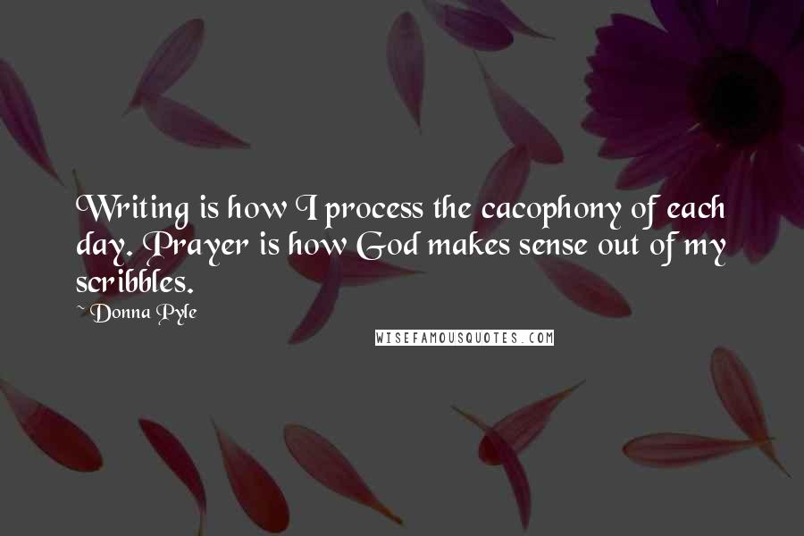 Donna Pyle Quotes: Writing is how I process the cacophony of each day. Prayer is how God makes sense out of my scribbles.