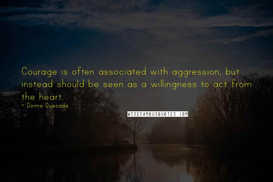 Donna Quesada Quotes: Courage is often associated with aggression, but instead should be seen as a willingness to act from the heart.