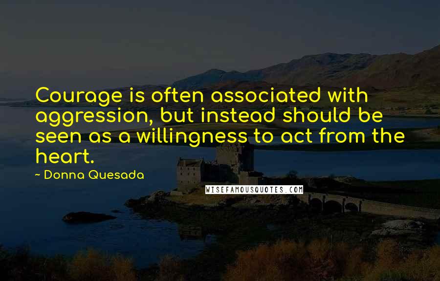 Donna Quesada Quotes: Courage is often associated with aggression, but instead should be seen as a willingness to act from the heart.