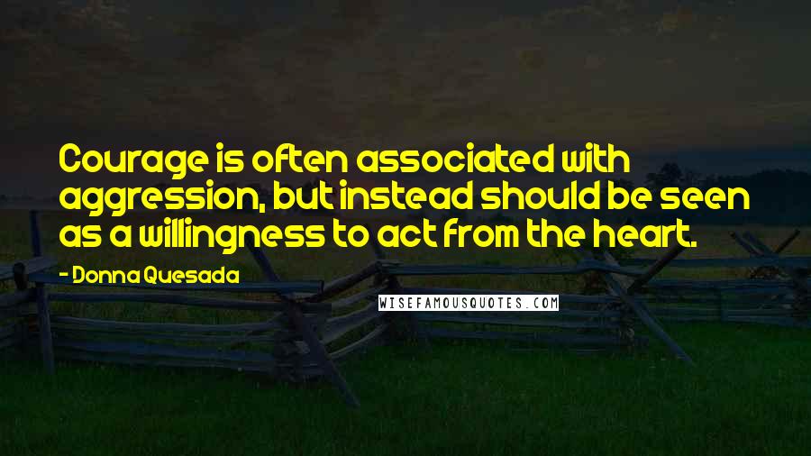 Donna Quesada Quotes: Courage is often associated with aggression, but instead should be seen as a willingness to act from the heart.