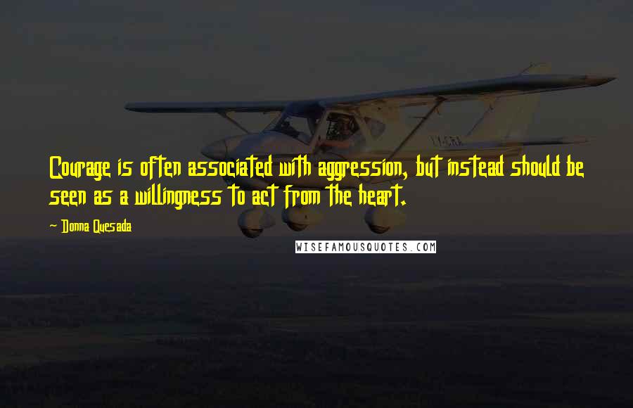 Donna Quesada Quotes: Courage is often associated with aggression, but instead should be seen as a willingness to act from the heart.