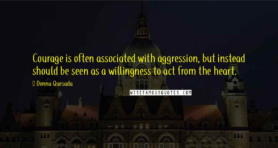 Donna Quesada Quotes: Courage is often associated with aggression, but instead should be seen as a willingness to act from the heart.