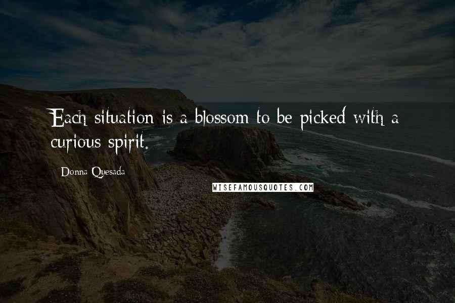 Donna Quesada Quotes: Each situation is a blossom to be picked with a curious spirit.