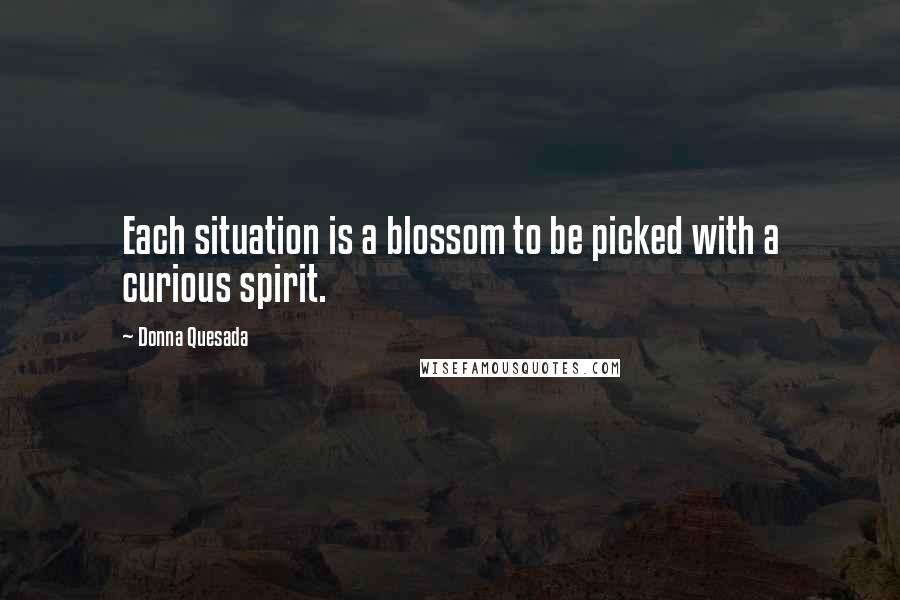 Donna Quesada Quotes: Each situation is a blossom to be picked with a curious spirit.