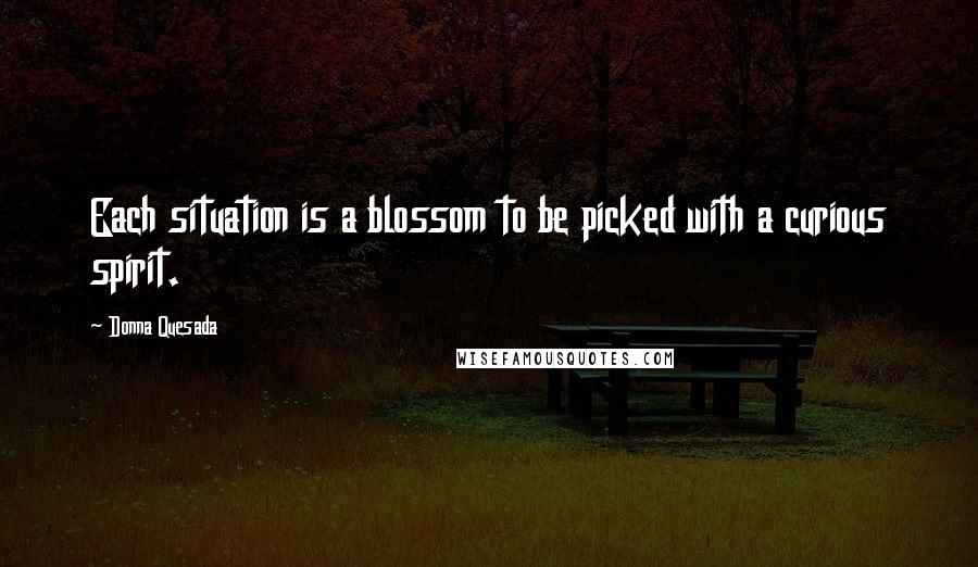 Donna Quesada Quotes: Each situation is a blossom to be picked with a curious spirit.