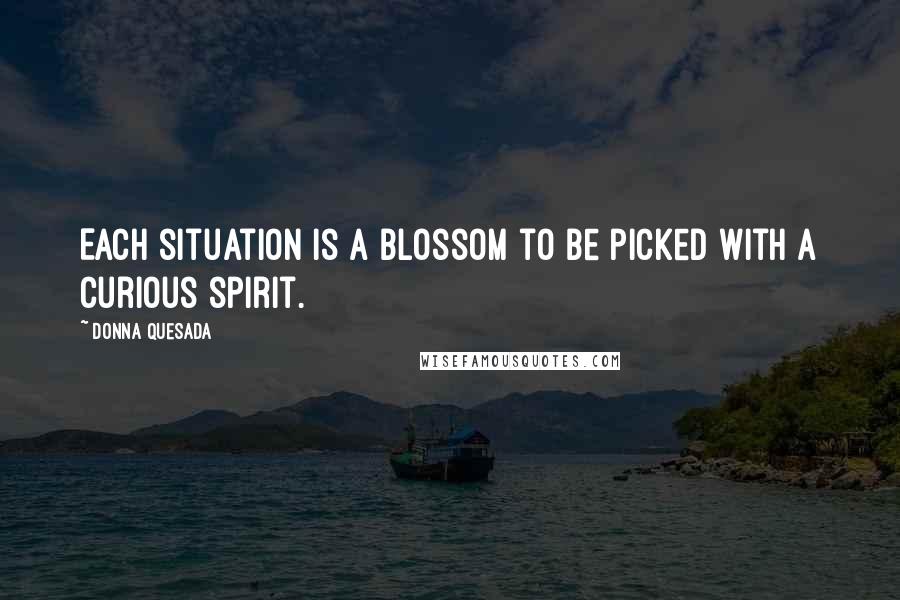 Donna Quesada Quotes: Each situation is a blossom to be picked with a curious spirit.