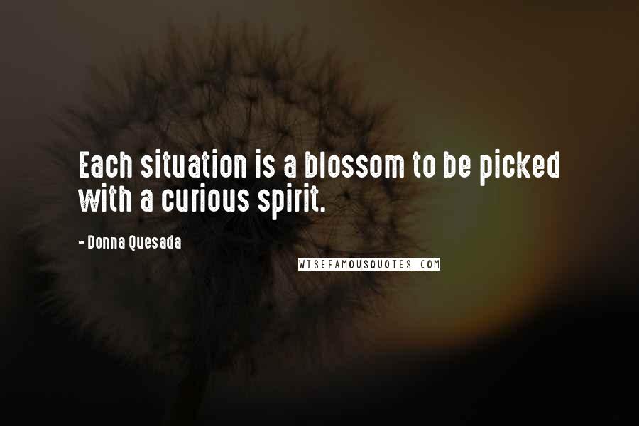 Donna Quesada Quotes: Each situation is a blossom to be picked with a curious spirit.