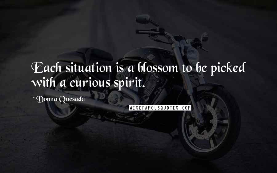 Donna Quesada Quotes: Each situation is a blossom to be picked with a curious spirit.