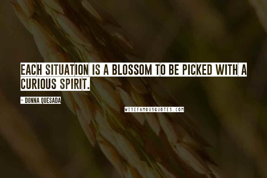 Donna Quesada Quotes: Each situation is a blossom to be picked with a curious spirit.