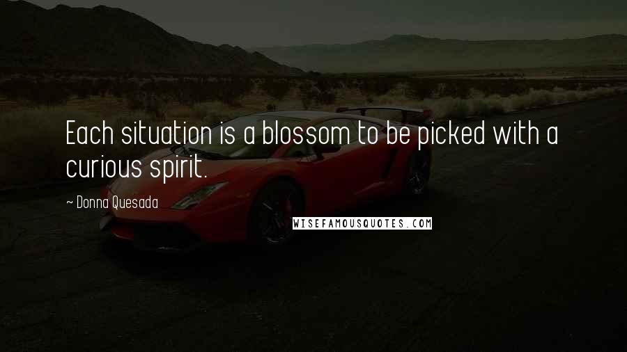 Donna Quesada Quotes: Each situation is a blossom to be picked with a curious spirit.