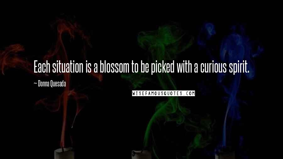 Donna Quesada Quotes: Each situation is a blossom to be picked with a curious spirit.