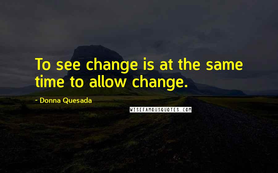 Donna Quesada Quotes: To see change is at the same time to allow change.