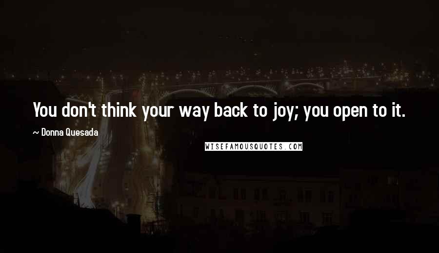 Donna Quesada Quotes: You don't think your way back to joy; you open to it.