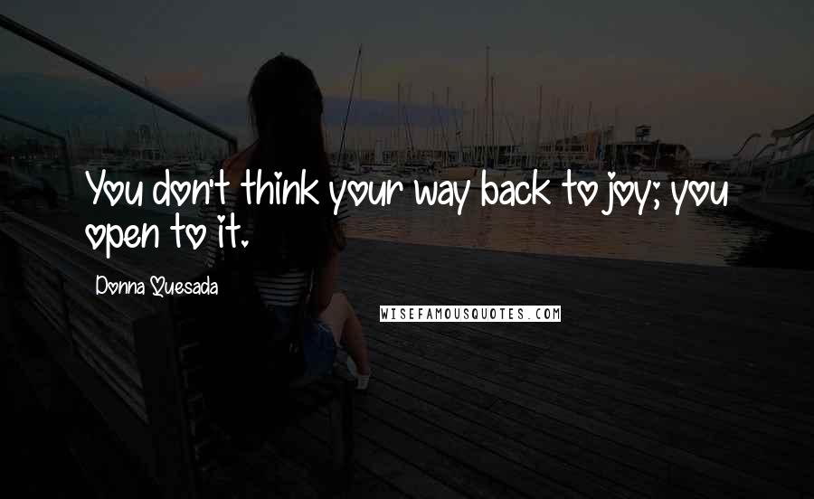 Donna Quesada Quotes: You don't think your way back to joy; you open to it.